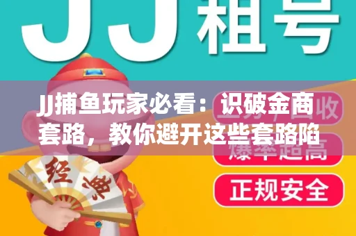 JJ捕鱼玩家必看：识破金商套路，教你避开这些套路陷阱！