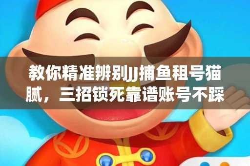 教你精准辨别JJ捕鱼租号猫腻，三招锁死靠谱账号不踩坑