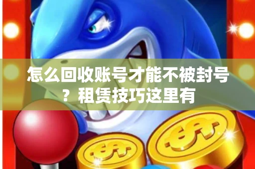 怎么回收账号才能不被封号？租赁技巧这里有