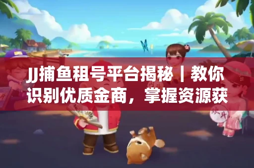 JJ捕鱼租号平台揭秘｜教你识别优质金商，掌握资源获取核心技巧！