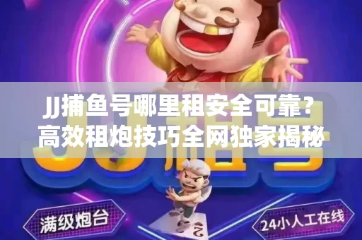 JJ捕鱼号哪里租安全可靠？高效租炮技巧全网独家揭秘