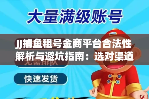 JJ捕鱼租号金商平台合法性解析与避坑指南：选对渠道才能安心赚钱