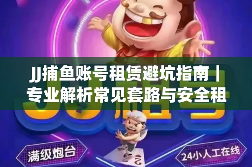 JJ捕鱼账号租赁避坑指南｜专业解析常见套路与安全租号法则