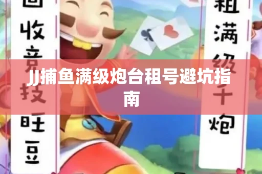 JJ捕鱼满级炮台租号避坑指南