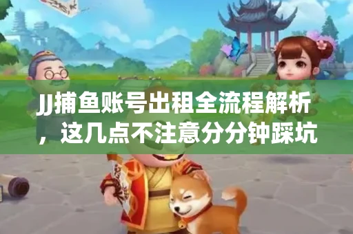 JJ捕鱼账号出租全流程解析，这几点不注意分分钟踩坑