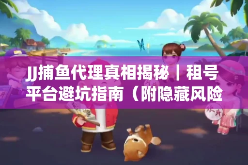 JJ捕鱼代理真相揭秘｜租号平台避坑指南（附隐藏风险预警）