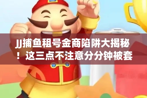 JJ捕鱼租号金商陷阱大揭秘！这三点不注意分分钟被套牢