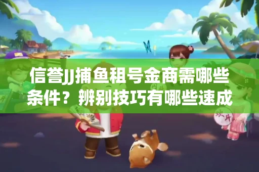 信誉JJ捕鱼租号金商需哪些条件？辨别技巧有哪些速成避坑指南