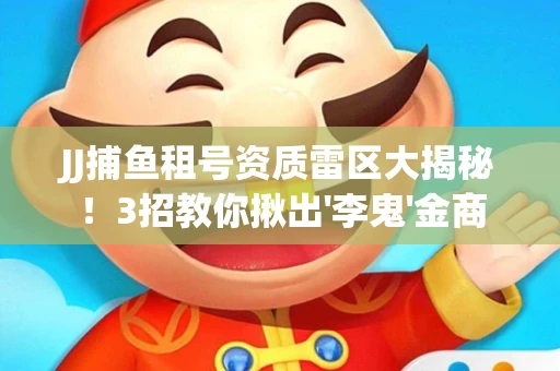 JJ捕鱼租号资质雷区大揭秘！3招教你揪出'李鬼'金商