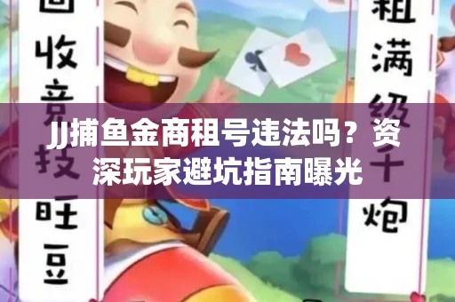 JJ捕鱼金商租号违法吗？资深玩家避坑指南曝光