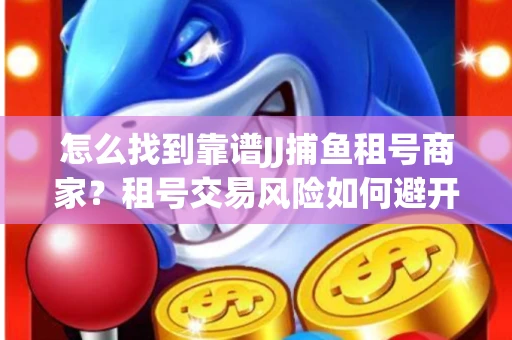 怎么找到靠谱JJ捕鱼租号商家？租号交易风险如何避开？选择技巧收好！