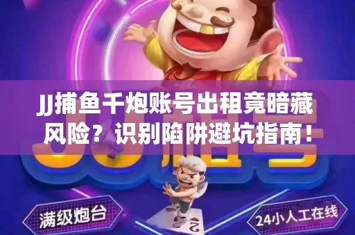 JJ捕鱼千炮账号出租竟暗藏风险？识别陷阱避坑指南！