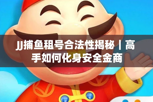 JJ捕鱼租号合法性揭秘｜高手如何化身安全金商