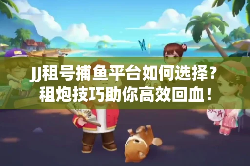 JJ租号捕鱼平台如何选择？租炮技巧助你高效回血！