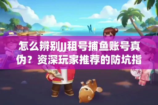 怎么辨别JJ租号捕鱼账号真伪？资深玩家推荐的防坑指南！