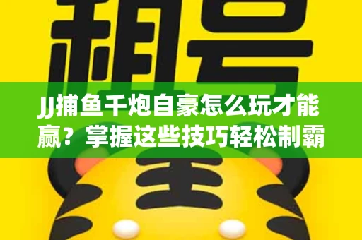JJ捕鱼千炮自豪怎么玩才能赢？掌握这些技巧轻松制霸