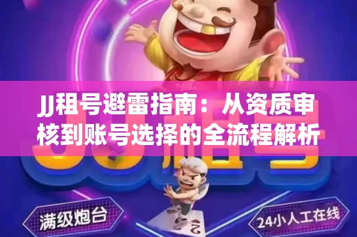 JJ租号避雷指南：从资质审核到账号选择的全流程解析！捕鱼经典账号有何独特差异？