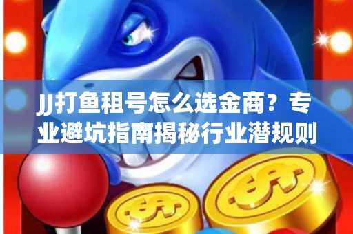 JJ打鱼租号怎么选金商？专业避坑指南揭秘行业潜规则