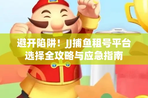 避开陷阱！JJ捕鱼租号平台选择全攻略与应急指南