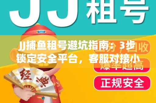JJ捕鱼租号避坑指南：3步锁定安全平台，客服对接小技巧全公开