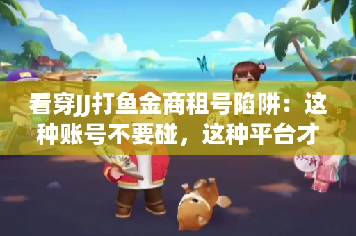 看穿JJ打鱼金商租号陷阱：这种账号不要碰，这种平台才靠谱